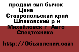 продам зил бычок › Цена ­ 145 000 - Ставропольский край, Шпаковский р-н, Михайловск г. Авто » Спецтехника   